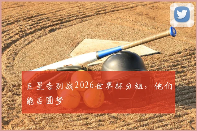 巨星告别战2026世界杯分组,他们能否圆梦