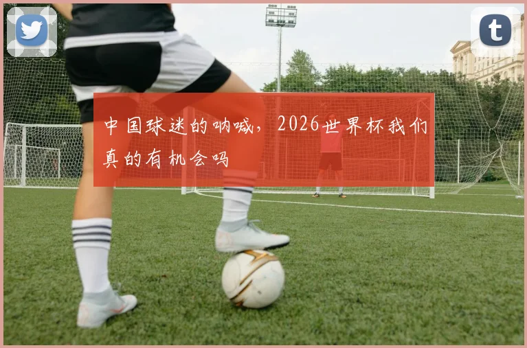 中国球迷的呐喊，2026世界杯我们真的有机会吗