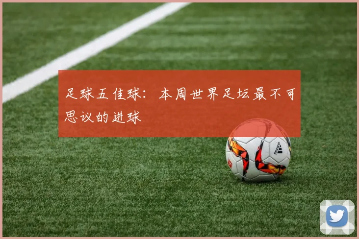 足球五佳球:本周世界足坛最不可思议的进球