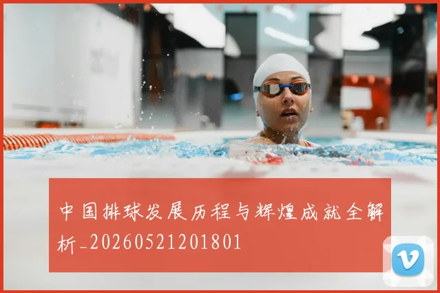 中国排球发展历程与辉煌成就全解析_20260521201801