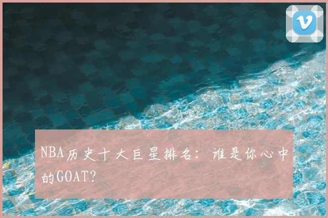 NBA历史十大巨星排名:谁是你心中的GOAT?