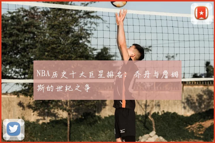 NBA历史十大巨星排名:乔丹与詹姆斯的世纪之争