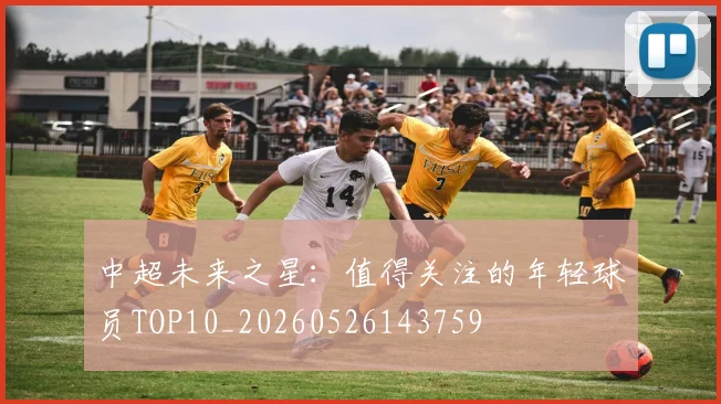 中超未来之星:值得关注的年轻球员TOP10_20260526143759