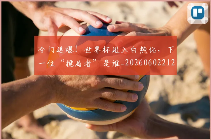 冷门迭爆!世界杯进入白热化,下一位“搅局者”是谁_20260602212501