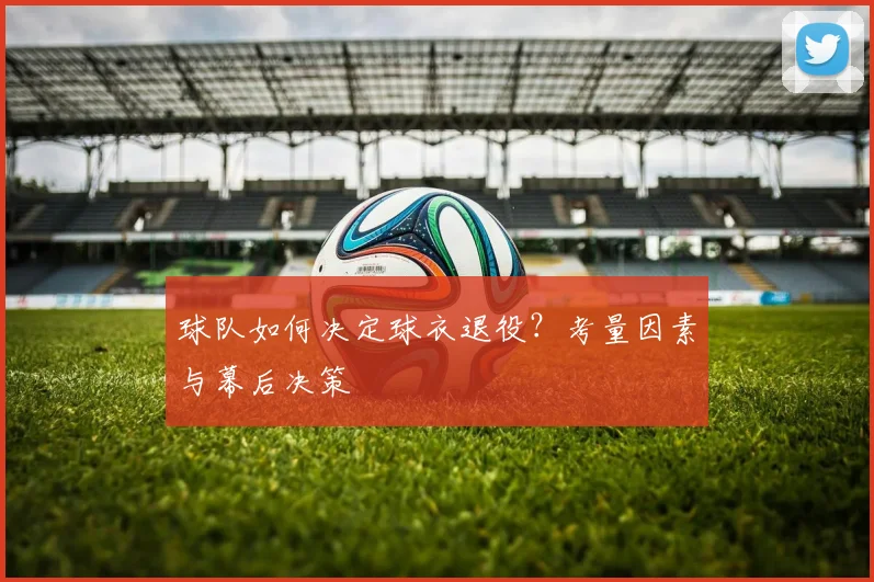 球队如何决定球衣退役？考量因素与幕后决策