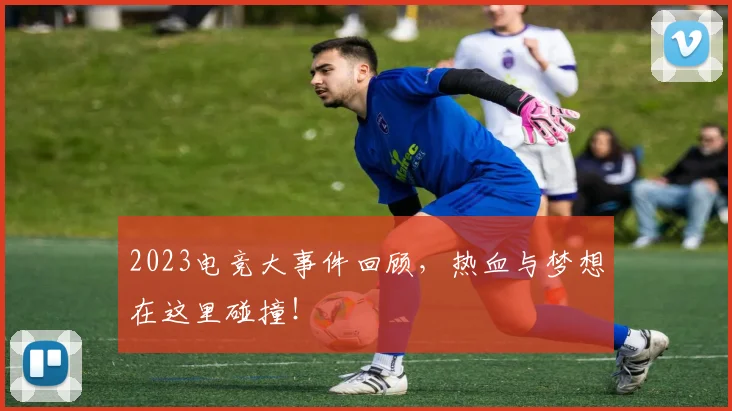 2023电竞大事件回顾,热血与梦想在这里碰撞!