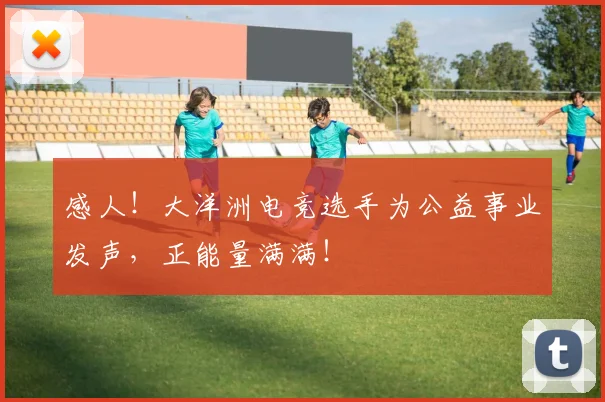 感人!大洋洲电竞选手为公益事业发声,正能量满满!