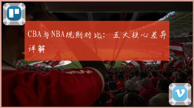 CBA与NBA规则对比：五大核心差异详解