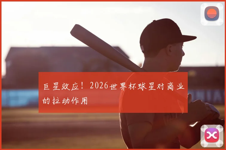 巨星效应!2026世界杯球星对商业的拉动作用
