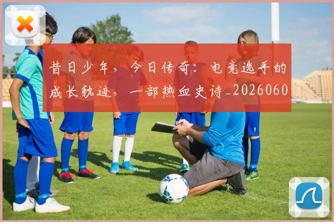 昔日少年，今日传奇：电竞选手的成长轨迹，一部热血史诗_20260605184610