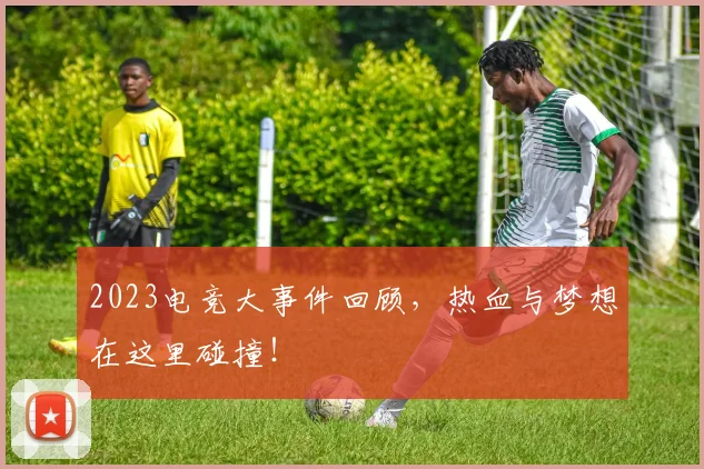 2023电竞大事件回顾,热血与梦想在这里碰撞!