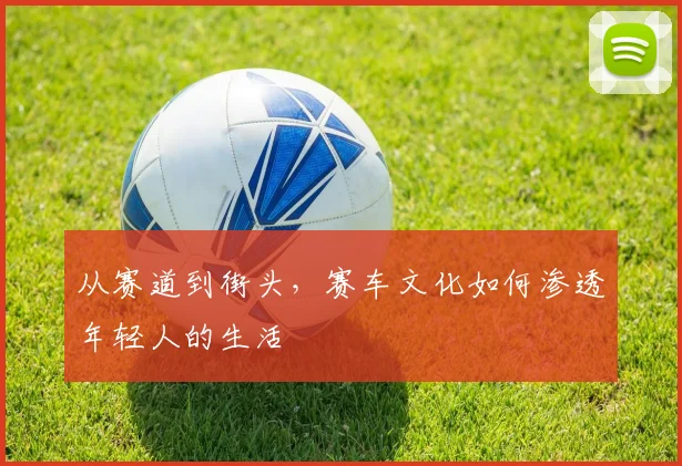 从赛道到街头，赛车文化如何渗透年轻人的生活
