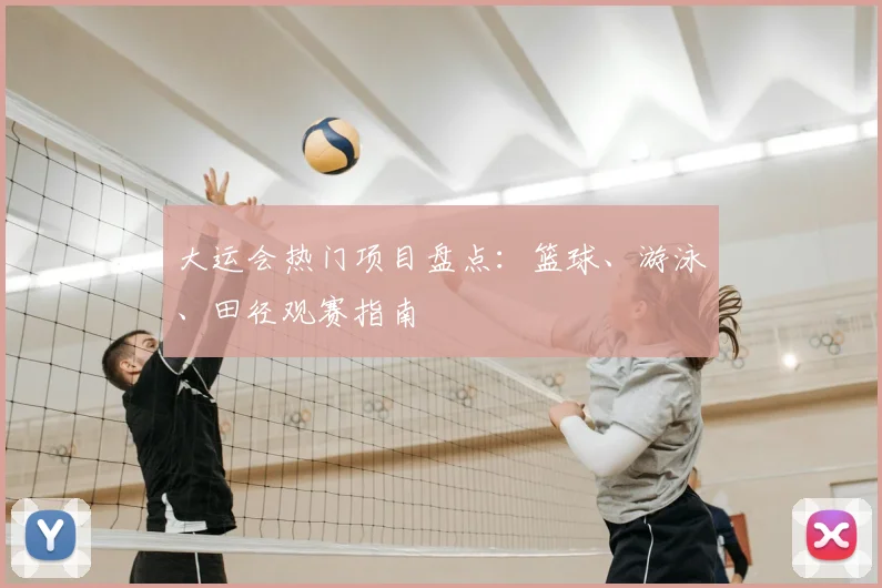 大运会热门项目盘点:篮球、游泳、田径观赛指南