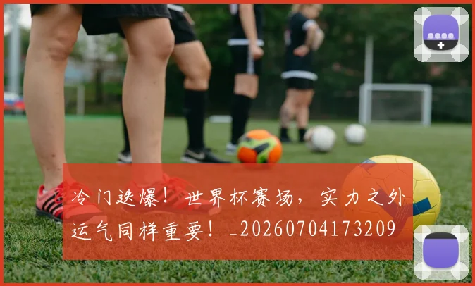 冷门迭爆！世界杯赛场，实力之外运气同样重要！_20260704173209