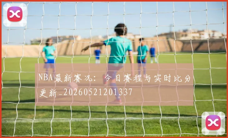 NBA最新赛况:今日赛程与实时比分更新_20260521201337