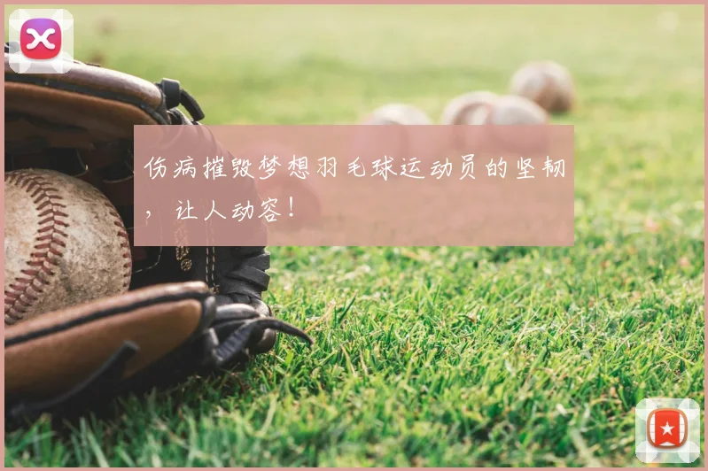 伤病摧毁梦想羽毛球运动员的坚韧,让人动容!