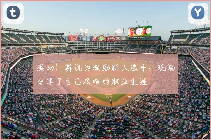 感动!解说为激励新人选手,现场分享了自己艰难的职业生涯