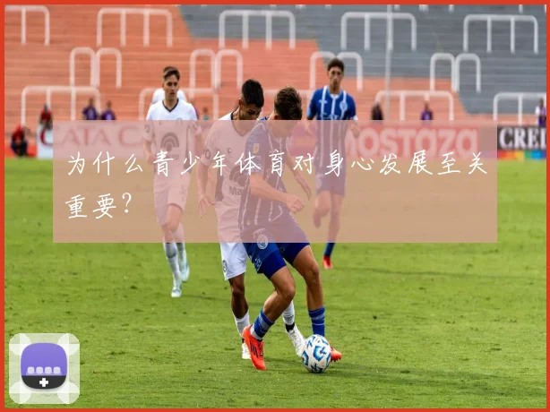 为什么青少年体育对身心发展至关重要?