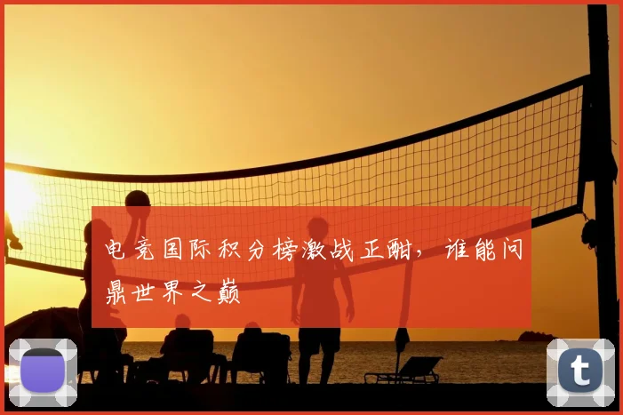 电竞国际积分榜激战正酣，谁能问鼎世界之巅
