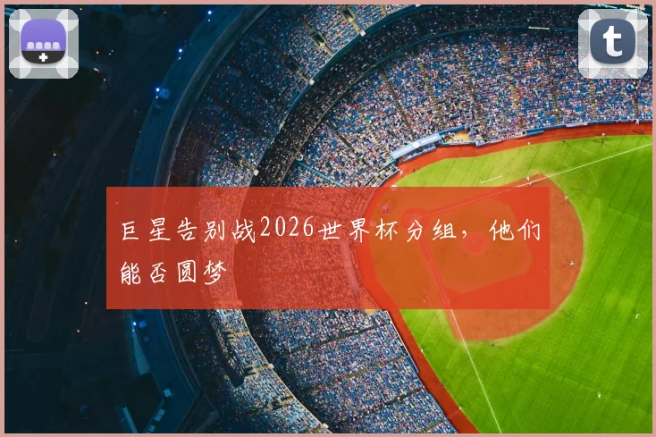 巨星告别战2026世界杯分组,他们能否圆梦
