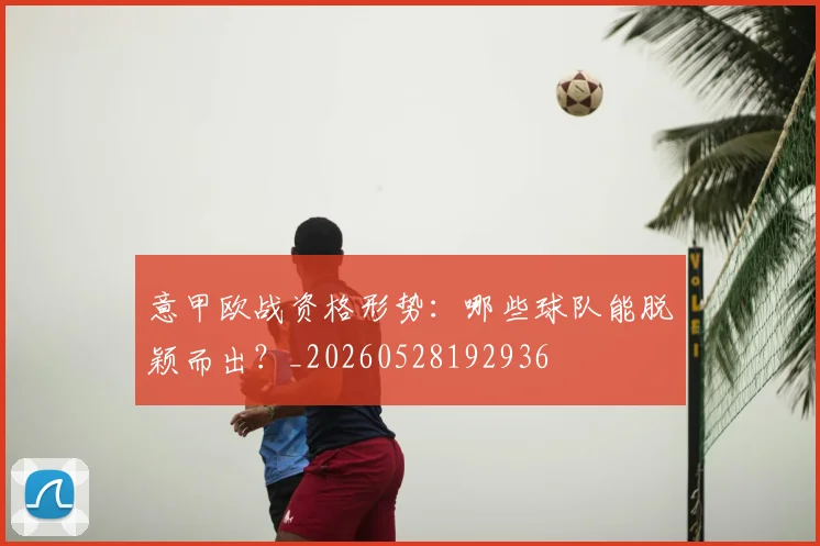 意甲欧战资格形势:哪些球队能脱颖而出?_20260528192936