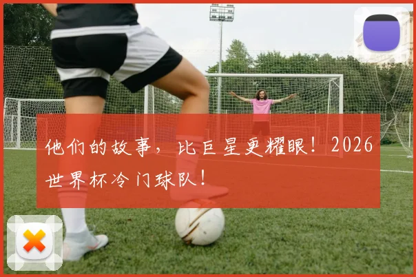 他们的故事，比巨星更耀眼！2026世界杯冷门球队！