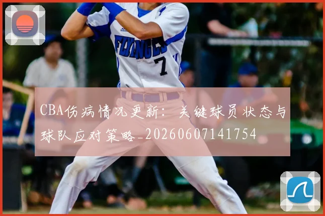 CBA伤病情况更新:关键球员状态与球队应对策略_20260607141754