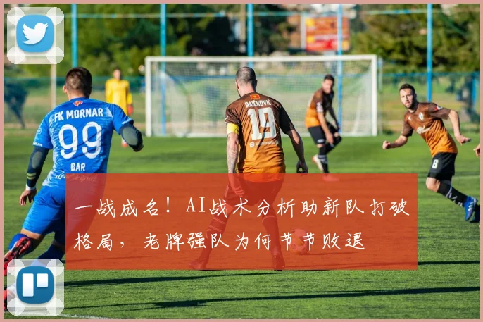 一战成名!AI战术分析助新队打破格局,老牌强队为何节节败退